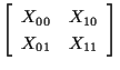 $\displaystyle \left[ \begin{array}{cc}
X_{00} & X_{10} \\
X_{01} & X_{11}
\end{array} \right]$