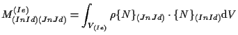 $\displaystyle M_{(In Id) (Jn Jd)}^{(Ie)}
=
\int_{V_{(Ie)}}
\rho \{ N \} _{(Jn Jd)} \cdot \{ N \} _{(In Id)}
\mathrm{d} V$