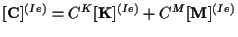 $\displaystyle [ \mathbf{ C } ] ^{(Ie)} = C^K [ \mathbf{ K } ] ^{(Ie)} + C^M [ \mathbf{ M } ] ^{(Ie)}$