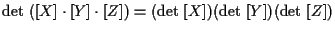 $\displaystyle \mathrm{det} \; ( [ X ] \cdot [ Y ] \cdot [ Z ] )
=
( \mathrm{det} \; [ X ] )( \mathrm{det} \; [ Y ] )( \mathrm{det} \; [ Z ] )$