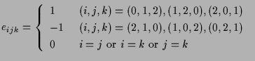 $\displaystyle e_{ijk}
=
\left\{ \begin{array}{ll}
1 & \mbox{ $(i,j,k) = (0,1,2)...
...,2,1)$\ } \\
0 & \mbox{ $i = j$\ or $i = k$\ or $j = k$\ }
\end{array} \right.$