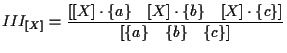 $\displaystyle III_{ [ X ] }
=
\frac{ \left[ [ X ] \cdot \{ a \} \quad [ X ] \cd...
... \cdot \{ c \} \right] }
{ \left[ \{ a \} \quad \{ b \} \quad \{ c \} \right] }$