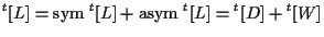 $\displaystyle {}^{t} [ L ]
=
\mathrm{sym} \; { {}^{t} [ L ] } + \mathrm{asym} \; { {}^{t} [ L ] }
=
{}^{t} [ D ] + {}^{t} [ W ]$
