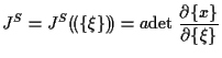 $\displaystyle J^S
=
J^S ( \! ( \{ \xi \} ) \! )
=
a \mathrm{det} \; \frac{ \partial \{ x \} }{ \partial \{ \xi \} }$