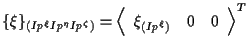 $\displaystyle \{ \xi \} _{(Ip^\xi Ip^\eta Ip^\zeta)}
=
{
\left \langle \begin{array}{ccc}
\xi_{(Ip^\xi)} & 0 & 0
\end{array} \right \rangle
} ^ { T }$